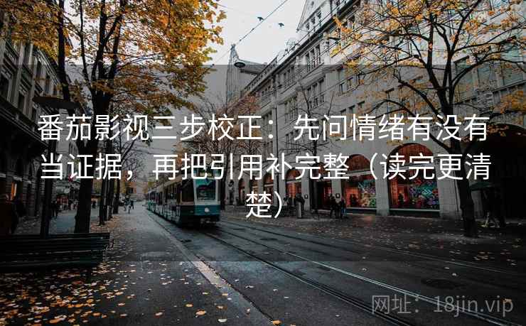 番茄影视三步校正：先问情绪有没有当证据，再把引用补完整（读完更清楚）
