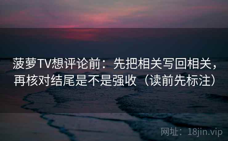菠萝TV想评论前：先把相关写回相关，再核对结尾是不是强收（读前先标注）