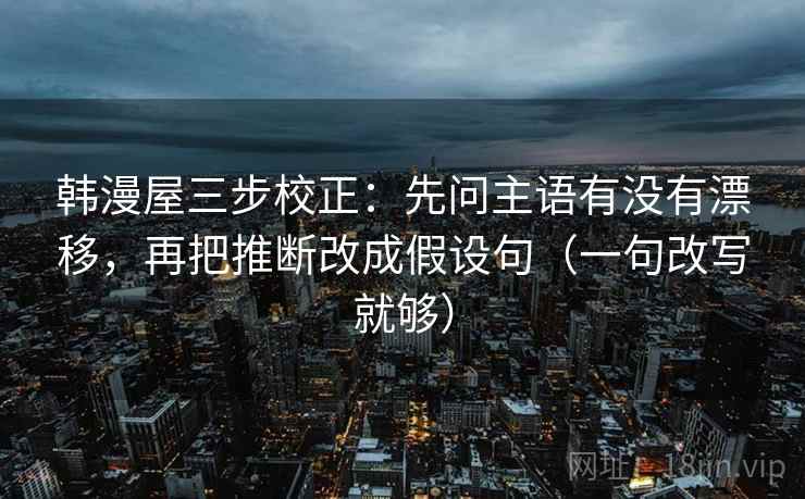 韩漫屋三步校正：先问主语有没有漂移，再把推断改成假设句（一句改写就够）