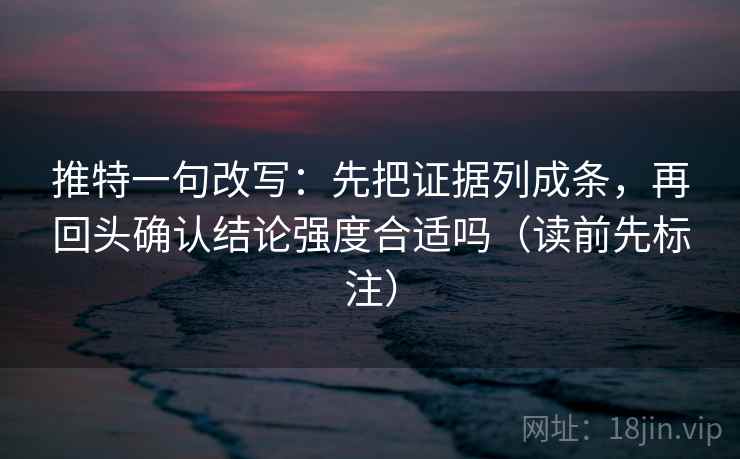 推特一句改写：先把证据列成条，再回头确认结论强度合适吗（读前先标注）