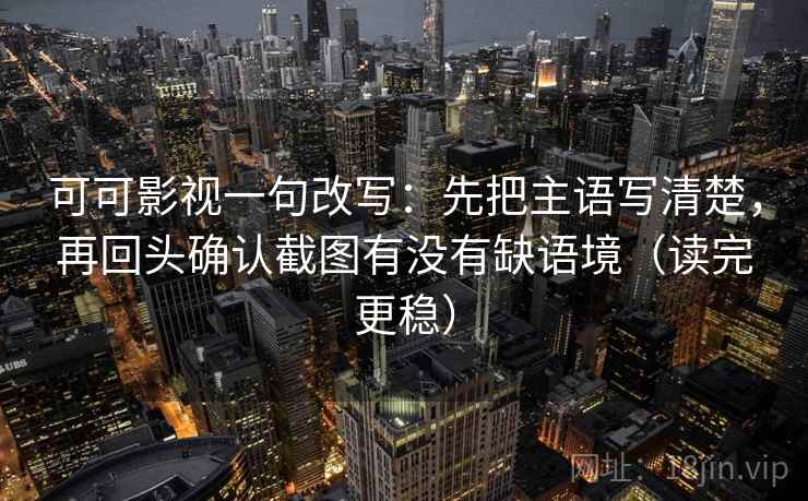 可可影视一句改写：先把主语写清楚，再回头确认截图有没有缺语境（读完更稳）