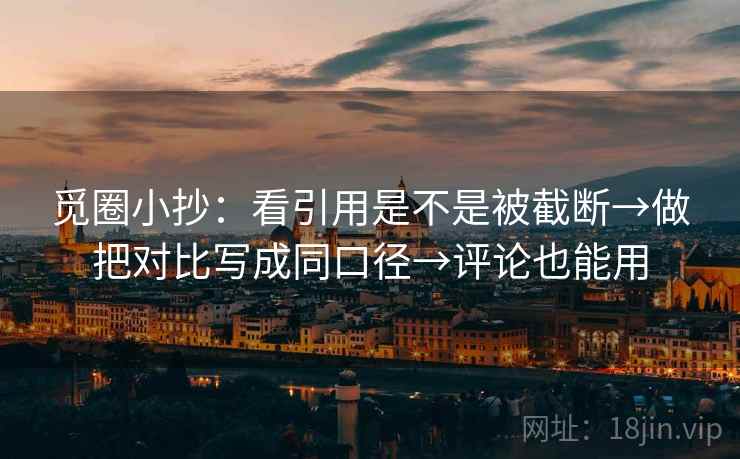 觅圈小抄：看引用是不是被截断→做把对比写成同口径→评论也能用