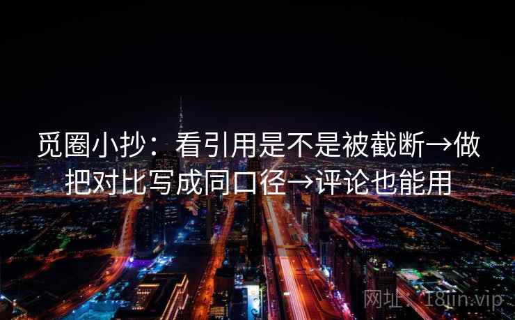 觅圈小抄：看引用是不是被截断→做把对比写成同口径→评论也能用