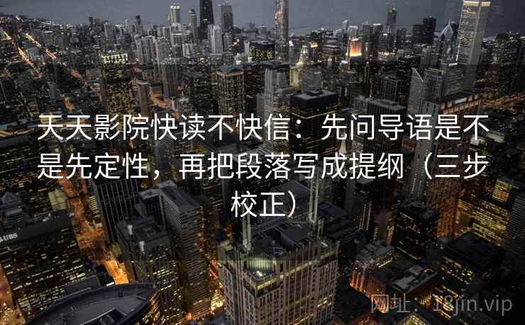 天天影院快读不快信：先问导语是不是先定性，再把段落写成提纲（三步校正）