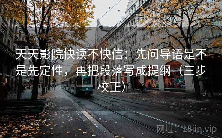 天天影院快读不快信：先问导语是不是先定性，再把段落写成提纲（三步校正）