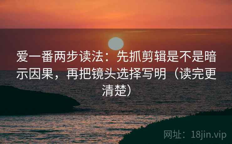 爱一番两步读法：先抓剪辑是不是暗示因果，再把镜头选择写明（读完更清楚）