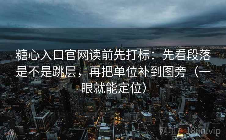 糖心入口官网读前先打标：先看段落是不是跳层，再把单位补到图旁（一眼就能定位）