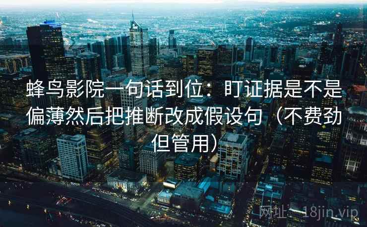 蜂鸟影院一句话到位：盯证据是不是偏薄然后把推断改成假设句（不费劲但管用）