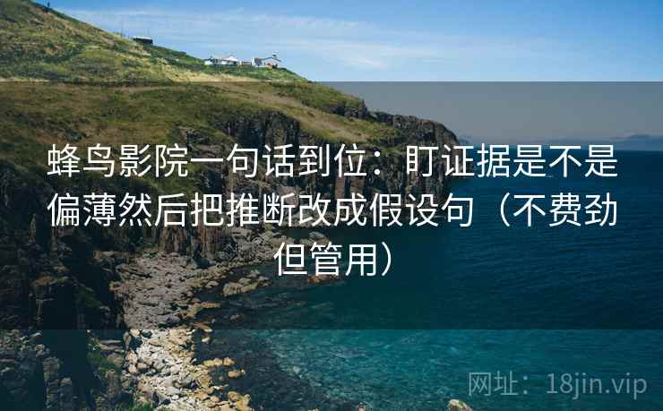 蜂鸟影院一句话到位：盯证据是不是偏薄然后把推断改成假设句（不费劲但管用）