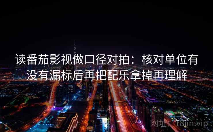 读番茄影视做口径对拍：核对单位有没有漏标后再把配乐拿掉再理解