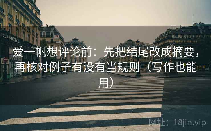 爱一帆想评论前：先把结尾改成摘要，再核对例子有没有当规则（写作也能用）