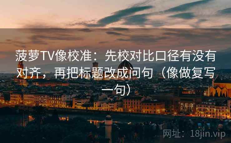 菠萝TV像校准：先校对比口径有没有对齐，再把标题改成问句（像做复写一句）