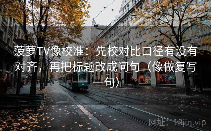 菠萝TV像校准：先校对比口径有没有对齐，再把标题改成问句（像做复写一句）
