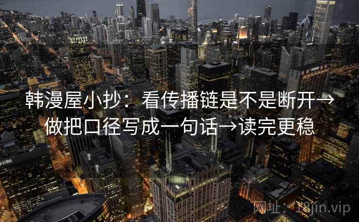 韩漫屋小抄：看传播链是不是断开→做把口径写成一句话→读完更稳