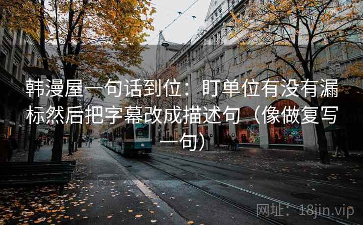 韩漫屋一句话到位：盯单位有没有漏标然后把字幕改成描述句（像做复写一句）