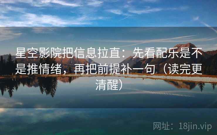 星空影院把信息拉直：先看配乐是不是推情绪，再把前提补一句（读完更清醒）