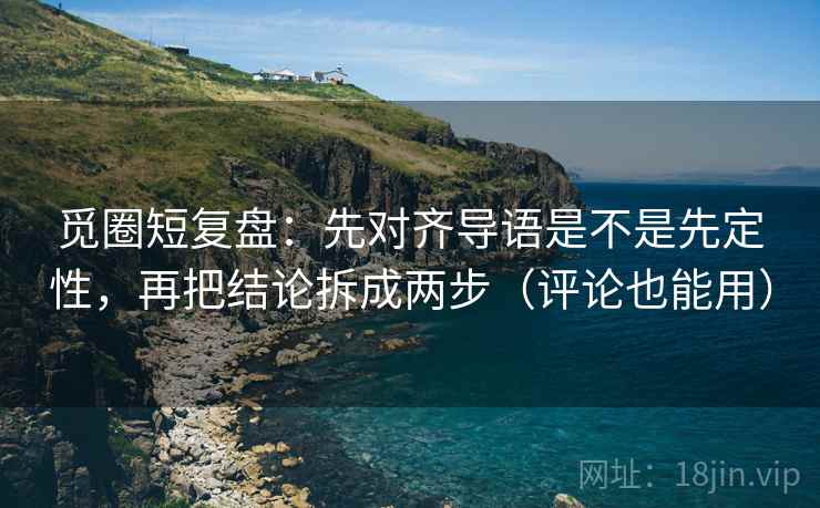 觅圈短复盘：先对齐导语是不是先定性，再把结论拆成两步（评论也能用）