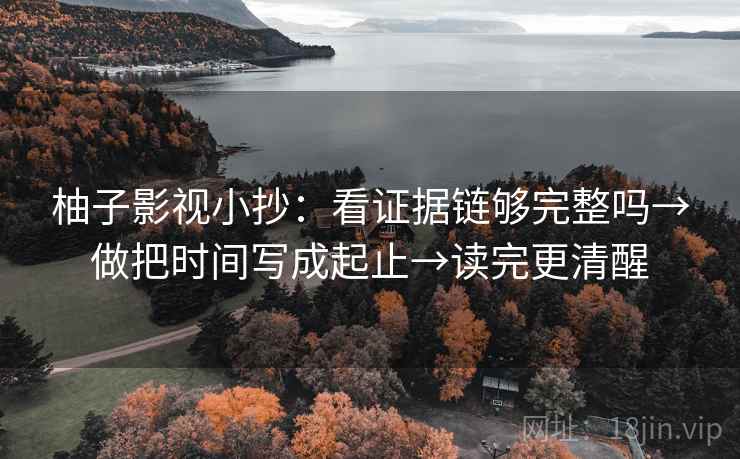 柚子影视小抄：看证据链够完整吗→做把时间写成起止→读完更清醒