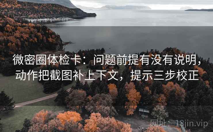 微密圈体检卡：问题前提有没有说明，动作把截图补上下文，提示三步校正
