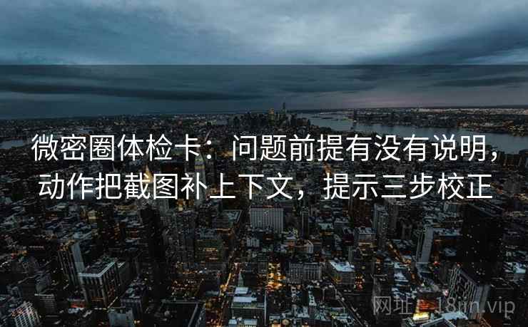 微密圈体检卡：问题前提有没有说明，动作把截图补上下文，提示三步校正