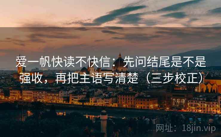 爱一帆快读不快信：先问结尾是不是强收，再把主语写清楚（三步校正）
