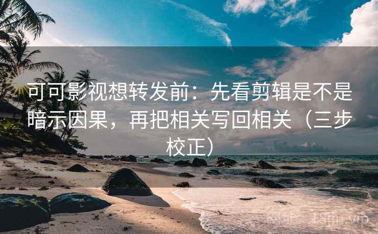 可可影视想转发前：先看剪辑是不是暗示因果，再把相关写回相关（三步校正）