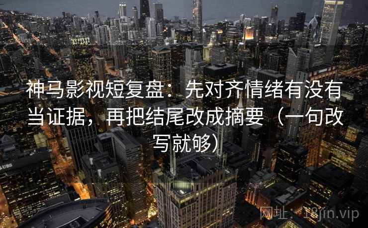 神马影视短复盘：先对齐情绪有没有当证据，再把结尾改成摘要（一句改写就够）