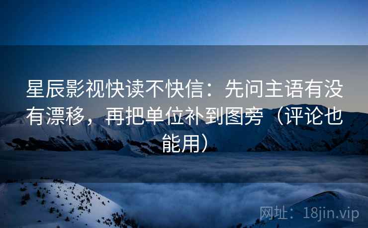 星辰影视快读不快信：先问主语有没有漂移，再把单位补到图旁（评论也能用）