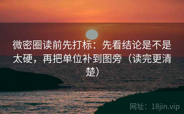 微密圈读前先打标：先看结论是不是太硬，再把单位补到图旁（读完更清楚）