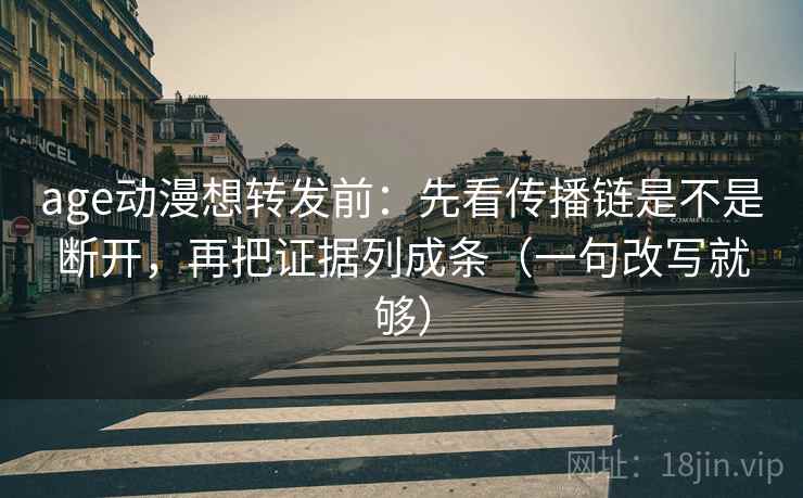 age动漫想转发前：先看传播链是不是断开，再把证据列成条（一句改写就够）