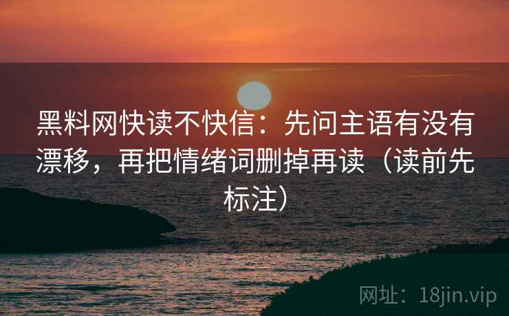 黑料网快读不快信：先问主语有没有漂移，再把情绪词删掉再读（读前先标注）