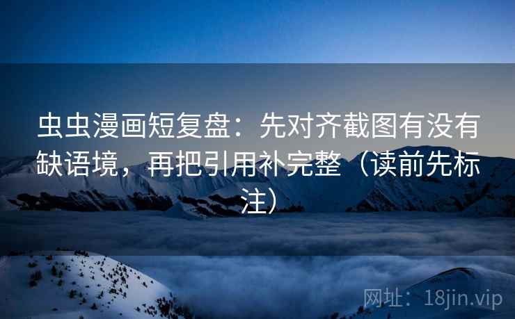 虫虫漫画短复盘：先对齐截图有没有缺语境，再把引用补完整（读前先标注）