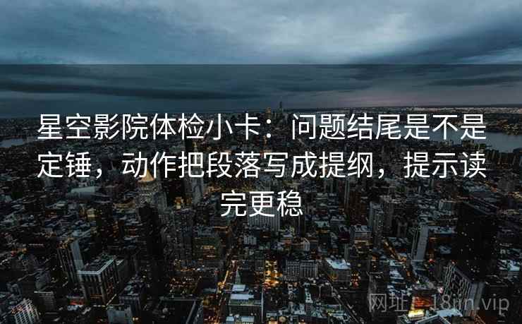 星空影院体检小卡：问题结尾是不是定锤，动作把段落写成提纲，提示读完更稳