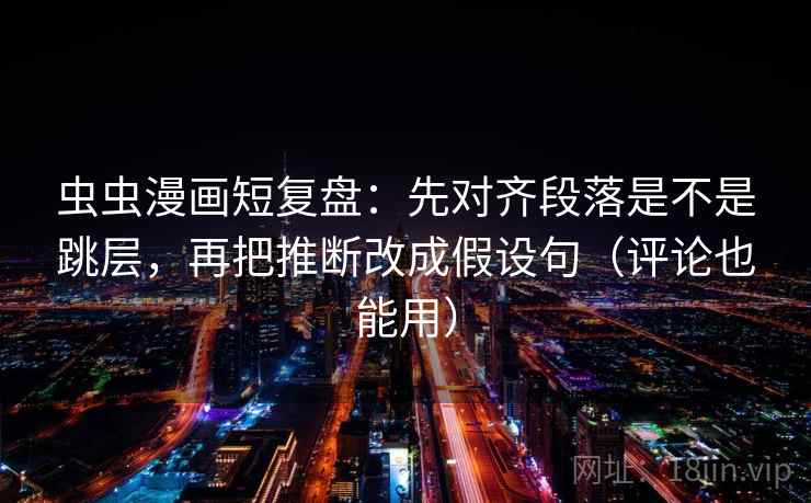 虫虫漫画短复盘：先对齐段落是不是跳层，再把推断改成假设句（评论也能用）