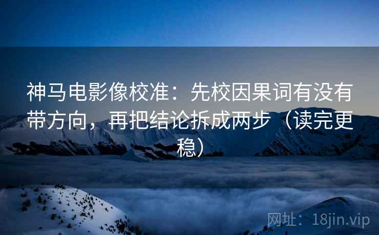 神马电影像校准：先校因果词有没有带方向，再把结论拆成两步（读完更稳）