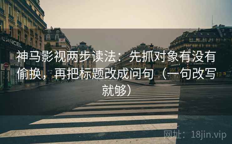 神马影视两步读法:先抓对象有没有偷换,再把标题改成问句(一句改写就够) 神马影视两步读法:先抓对象有没有偷换,再把标题改成问句(一句改写就够)