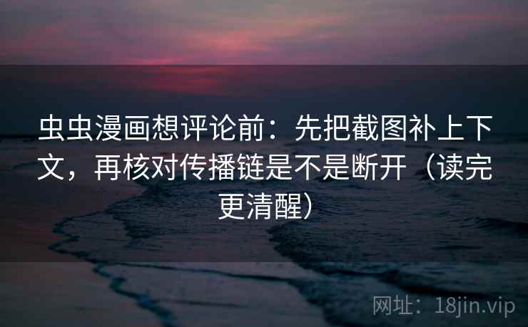 虫虫漫画想评论前：先把截图补上下文，再核对传播链是不是断开（读完更清醒）