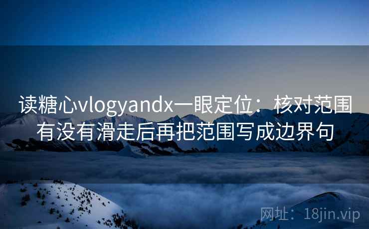 读糖心vlogyandx一眼定位：核对范围有没有滑走后再把范围写成边界句