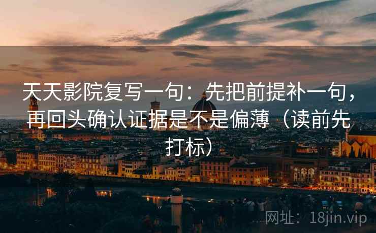 天天影院复写一句:先把前提补一句,再回头确认证据是不是偏薄(读前先打标) 天天影院复写一句:先把前提补一句,再回头确认证据是不是偏薄(读前先打标)