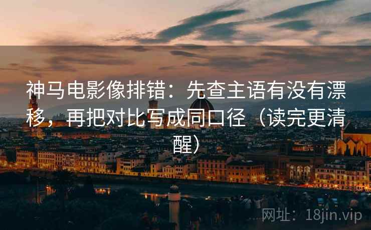 神马电影像排错:先查主语有没有漂移,再把对比写成同口径(读完更清醒) 神马电影像排错:先查主语有没有漂移,再把对比写成同口径(读完更清醒)