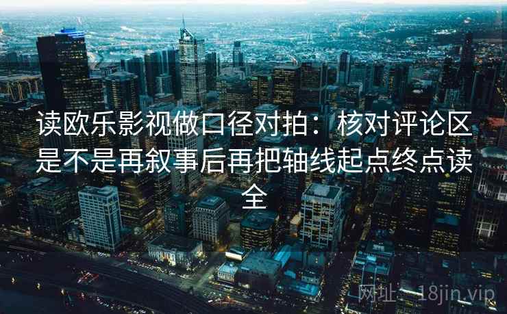 读欧乐影视做口径对拍:核对评论区是不是再叙事后再把轴线起点终点读全 读欧乐影视做口径对拍:核对评论区是不是再叙事后再把轴线起点终点读全