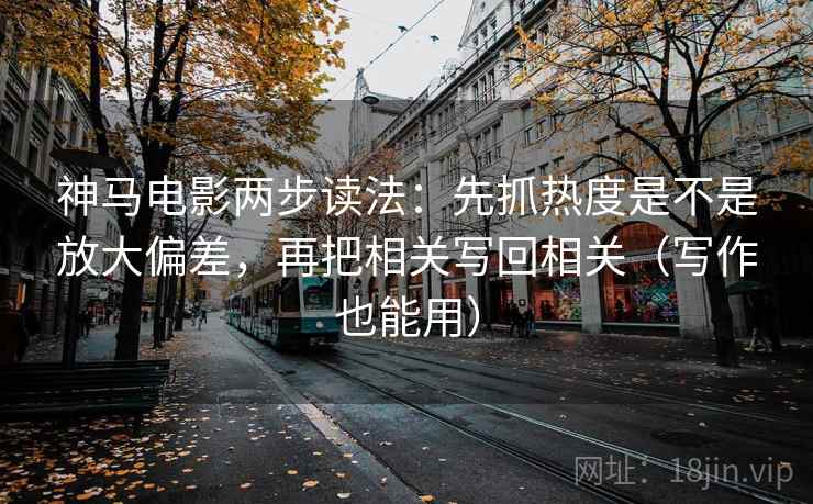 神马电影两步读法：先抓热度是不是放大偏差，再把相关写回相关（写作也能用）