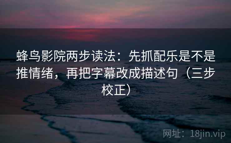 蜂鸟影院两步读法:先抓配乐是不是推情绪,再把字幕改成描述句(三步校正) 蜂鸟影院两步读法:先抓配乐是不是推情绪,再把字幕改成描述句(三步校正)