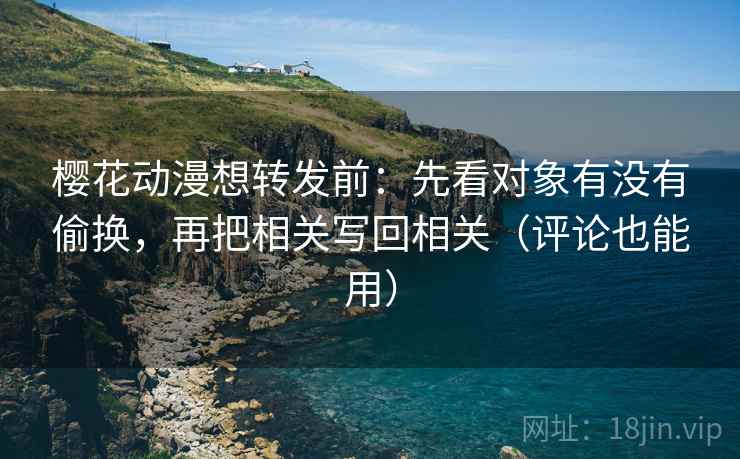 樱花动漫想转发前:先看对象有没有偷换,再把相关写回相关(评论也能用) 樱花动漫想转发前:先看对象有没有偷换,再把相关写回相关(评论也能用)