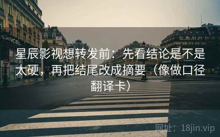 星辰影视想转发前:先看结论是不是太硬,再把结尾改成摘要(像做口径翻译卡) 星辰影视想转发前:先看结论是不是太硬,再把结尾改成摘要(像做口径翻译卡)