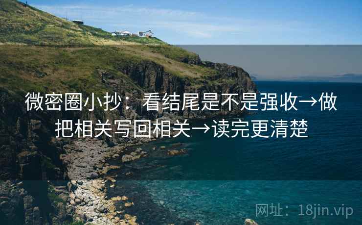 微密圈小抄：看结尾是不是强收→做把相关写回相关→读完更清楚
