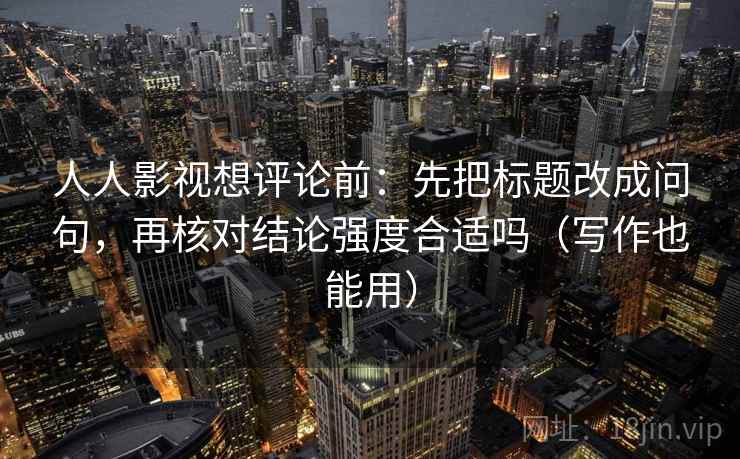 人人影视想评论前：先把标题改成问句，再核对结论强度合适吗（写作也能用）