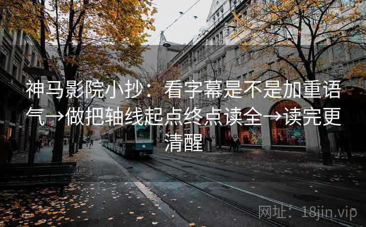 神马影院小抄:看字幕是不是加重语气→做把轴线起点终点读全→读完更清醒 神马影院小抄:看字幕是不是加重语气→做把轴线起点终点读全→读完更清醒