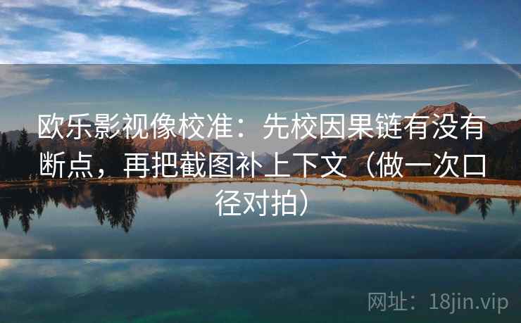 欧乐影视像校准：先校因果链有没有断点，再把截图补上下文（做一次口径对拍）
