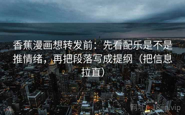香蕉漫画想转发前：先看配乐是不是推情绪，再把段落写成提纲（把信息拉直）